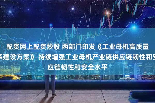配资网上配资炒股 两部门印发《工业母机高质量标准体系建设方案》 持续增强工业母机产业链供应链韧性和安全水平