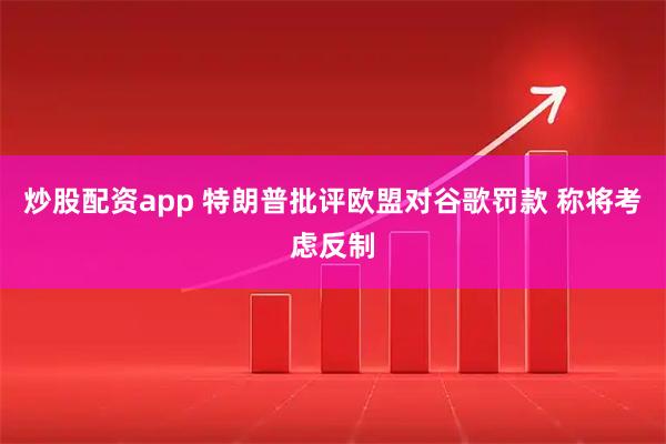 炒股配资app 特朗普批评欧盟对谷歌罚款 称将考虑反制