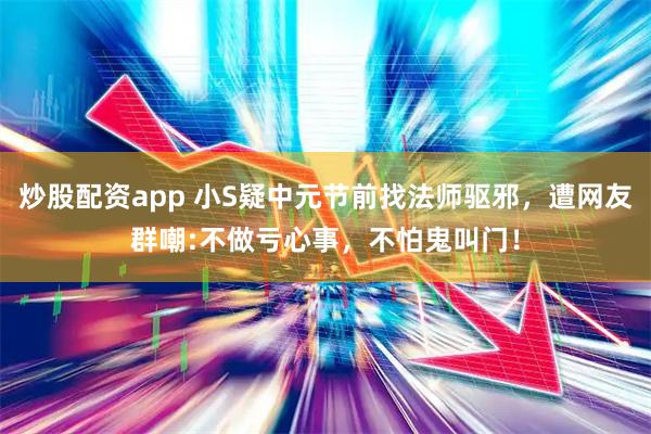 炒股配资app 小S疑中元节前找法师驱邪，遭网友群嘲:不做亏心事，不怕鬼叫门！