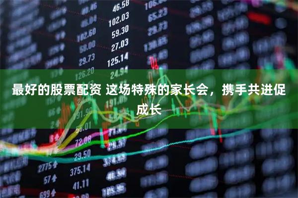 最好的股票配资 这场特殊的家长会，携手共进促成长
