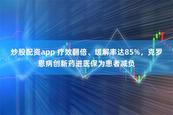 炒股配资app 疗效翻倍、缓解率达85%，克罗恩病创新药进医保为患者减负