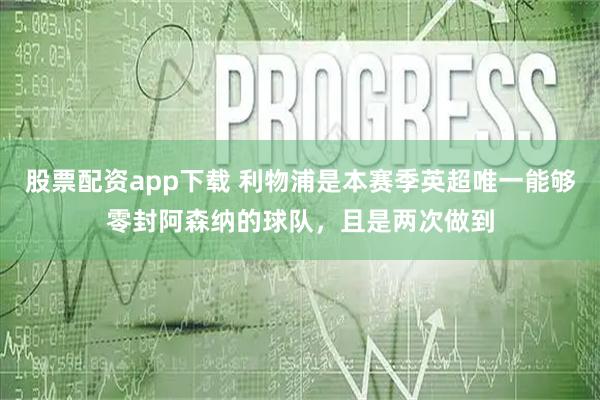 股票配资app下载 利物浦是本赛季英超唯一能够零封阿森纳的球队，且是两次做到