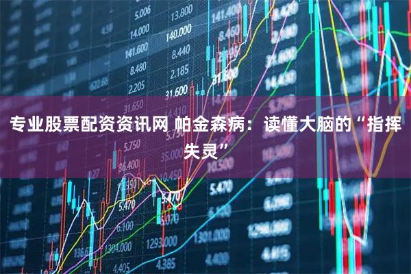 专业股票配资资讯网 帕金森病：读懂大脑的“指挥失灵”
