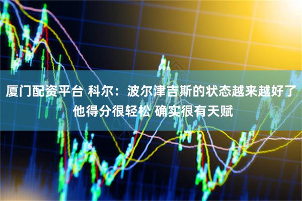 厦门配资平台 科尔：波尔津吉斯的状态越来越好了 他得分很轻松 确实很有天赋