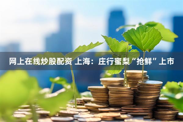 网上在线炒股配资 上海：庄行蜜梨“抢鲜”上市