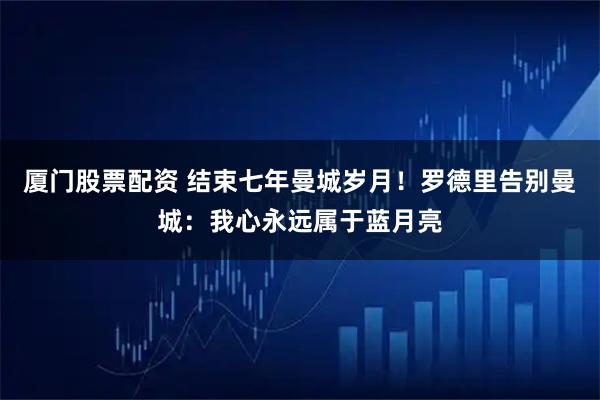 厦门股票配资 结束七年曼城岁月！罗德里告别曼城：我心永远属于蓝月亮