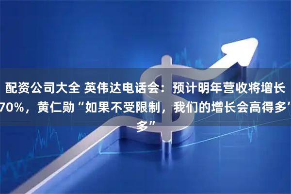 配资公司大全 英伟达电话会：预计明年营收将增长70%，黄仁勋“如果不受限制，我们的增长会高得多”
