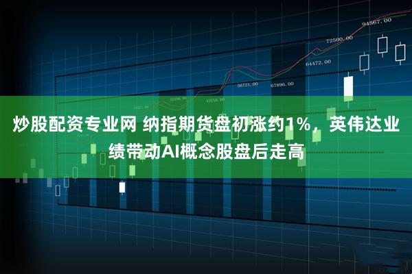 炒股配资专业网 纳指期货盘初涨约1%，英伟达业绩带动AI概念股盘后走高