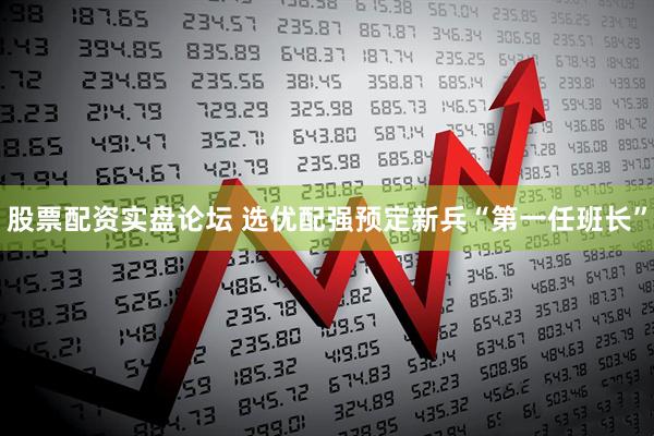 股票配资实盘论坛 选优配强预定新兵“第一任班长”