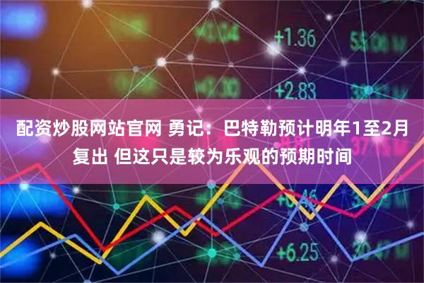 配资炒股网站官网 勇记：巴特勒预计明年1至2月复出 但这只是较为乐观的预期时间