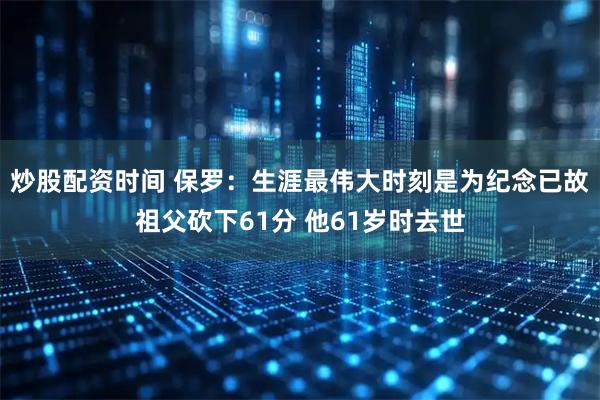 炒股配资时间 保罗：生涯最伟大时刻是为纪念已故祖父砍下61分 他61岁时去世