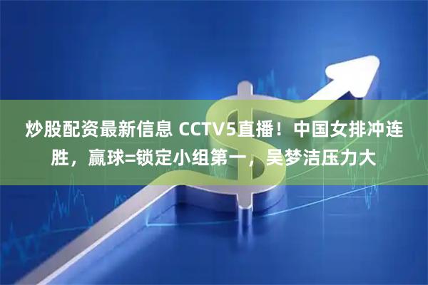 炒股配资最新信息 CCTV5直播！中国女排冲连胜，赢球=锁定小组第一，吴梦洁压力大