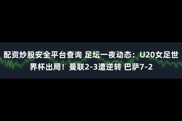 配资炒股安全平台查询 足坛一夜动态：U20女足世界杯出局！曼联2-3遭逆转 巴萨7-2