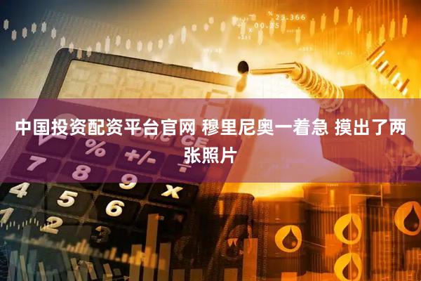 中国投资配资平台官网 穆里尼奥一着急 摸出了两张照片