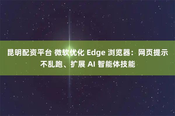 昆明配资平台 微软优化 Edge 浏览器：网页提示不乱跑、扩展 AI 智能体技能